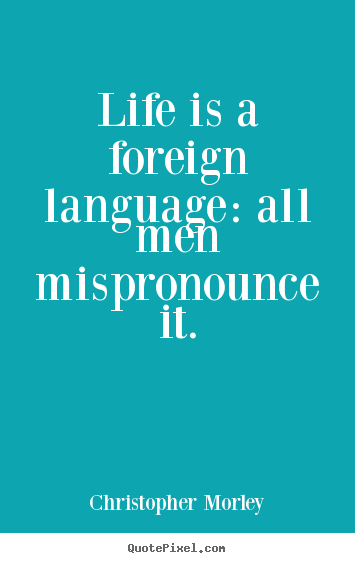 Christopher Morley picture quotes - Life is a foreign language: all men mispronounce it. - Life quotes