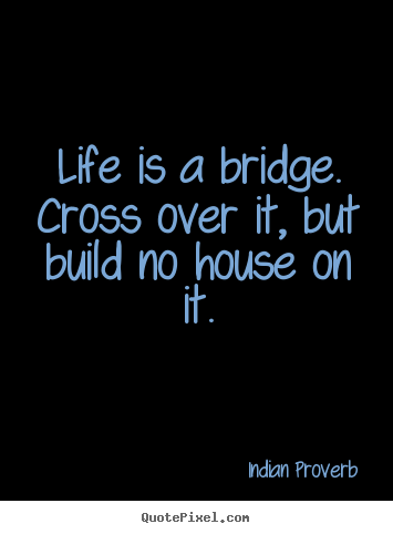 Life is a bridge. cross over it, but build no house on it. Indian Proverb popular life quotes