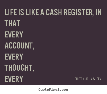 Quotes about life - Life is like a cash register, in that every account,..