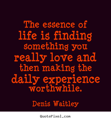 Denis Waitley picture quotes - The essence of life is finding something you really love and then.. - Life quotes
