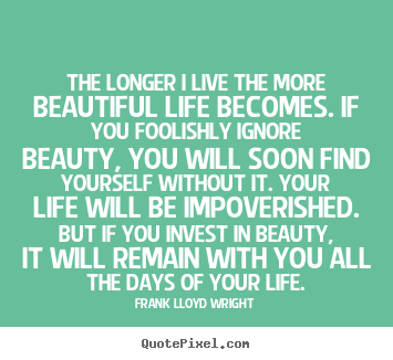 Frank Lloyd Wright picture quotes - The longer i live the more beautiful life becomes... - Life quotes