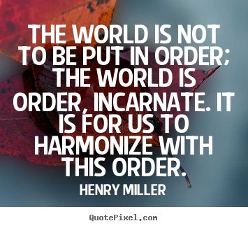 The world is not to be put in order; the world is order,.. Henry Miller famous life quotes