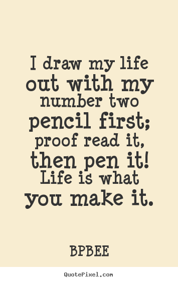 I draw my life out with my number two pencil first;.. BPBEE top life quotes