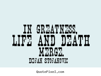 In greatness, life and death merge. Dejan Stojanovic top life quotes