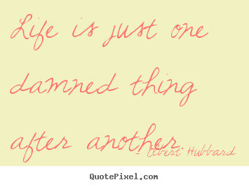 Life sayings - Life is just one damned thing after another.
