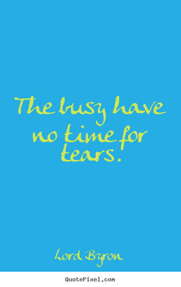 How to design picture quotes about life - The busy have no time for tears.