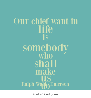 Our chief want in life is somebody who shall make us do.. Ralph Waldo Emerson best life quotes