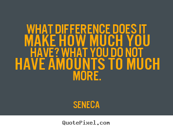 Quotes about life - What difference does it make how much you have? what..