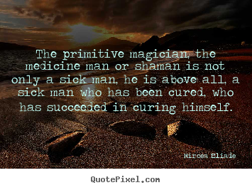 Mircea Eliade picture quotes - The primitive magician, the medicine man or shaman is not.. - Life quotes