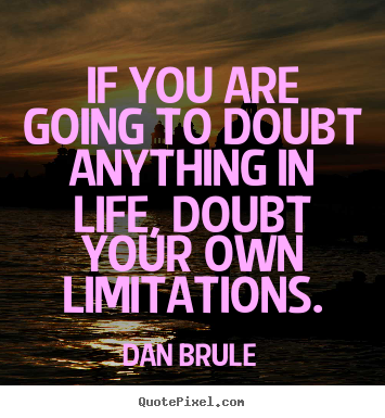 If you are going to doubt anything in life, doubt.. Dan Brule famous life quotes