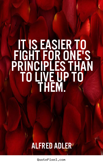 It is easier to fight for one's principles than to live up to them. Alfred Adler great life quote