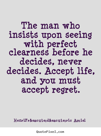 The man who insists upon seeing with perfect clearness before he.. Henri-Fr&eacute;d&eacute;ric Amiel popular life quotes