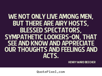 Life sayings - We not only live among men, but there are airy hosts, blessed spectators,..