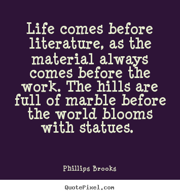 Phillips Brooks photo quote - Life comes before literature, as the material always comes before the.. - Life quote