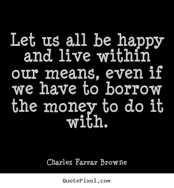 Charles Farrar Browne picture quote - Let us all be happy and live within our means, even if we have to borrow.. - Life quotes