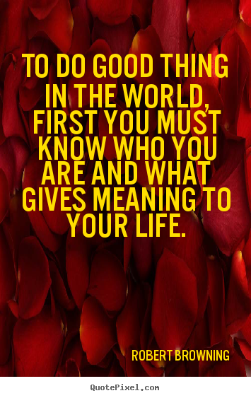 Robert Browning picture quotes - To do good thing in the world, first you must know who.. - Life quotes