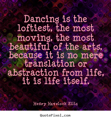 Dancing is the loftiest, the most moving, the most.. Henry Havelock Ellis top life quote