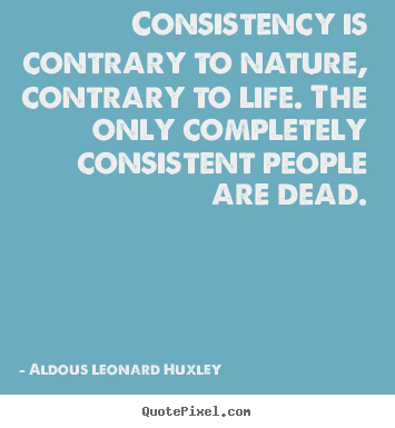 Life quote - Consistency is contrary to nature, contrary to life. the only completely..
