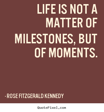 Rose Fitzgerald Kennedy poster quotes - Life is not a matter of milestones, but of moments. - Life quotes