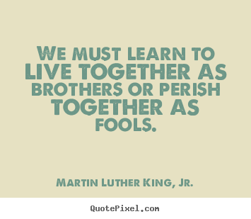 Martin Luther King, Jr. picture quotes - We must learn to live together as brothers or perish together.. - Life quote