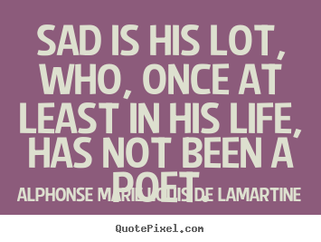 Life quotes - Sad is his lot, who, once at least in his life, has not been a poet.