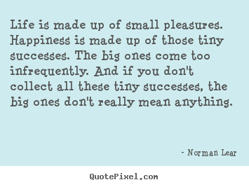 Norman Lear picture quotes - Life is made up of small pleasures. happiness is made up of those.. - Life quotes