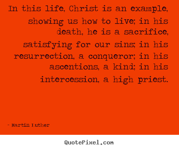 Quote about life - In this life, christ is an example, showing us how to live; in his death,..