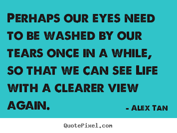 Life quote - Perhaps our eyes need to be washed by our tears once in a while, so..