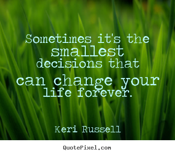 Keri Russell picture quote - Sometimes it's the smallest decisions that can change your life.. - Life quotes