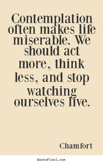 Create your own picture quotes about life - Contemplation often makes life miserable. we should act more,..