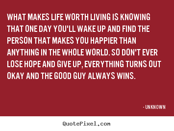 Unknown picture quotes - What makes life worth living is knowing that one day.. - Life quote