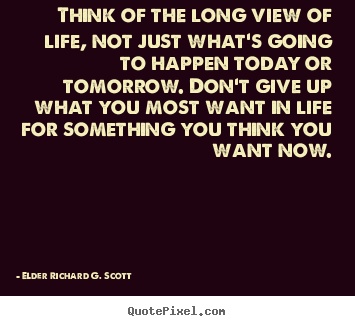 Quotes about life - Think of the long view of life, not just what's going to happen..