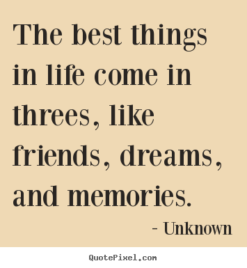 Life quotes - The best things in life come in threes, like friends,..