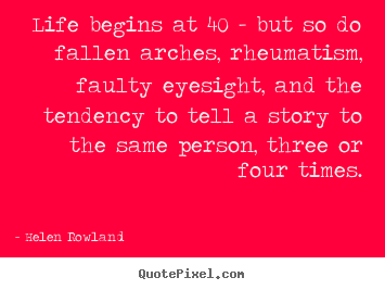 Life begins at 40 - but so do fallen arches, rheumatism,.. Helen Rowland  life quotes