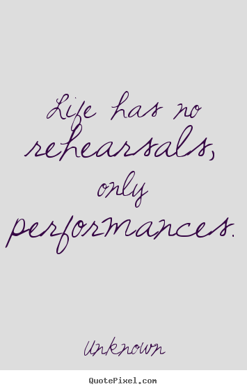 Life quotes - Life has no rehearsals, only performances.