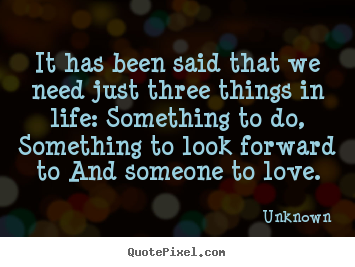 Customize picture quotes about life - It has been said that we need just three things in life: something..