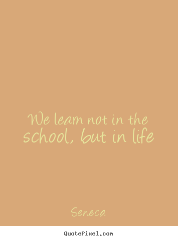 Life quote - We learn not in the school, but in life