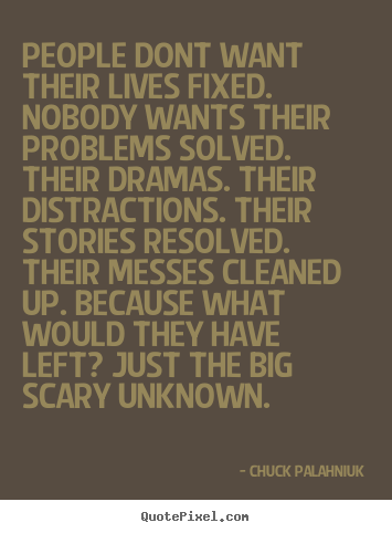 People dont want their lives fixed. nobody wants their problems solved... Chuck Palahniuk great life quotes