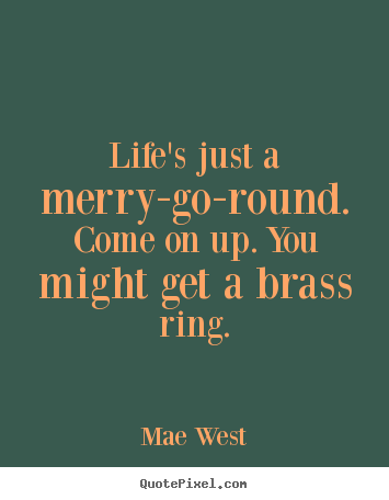 Life quotes - Life's just a merry-go-round. come on up. you might get a brass ring.