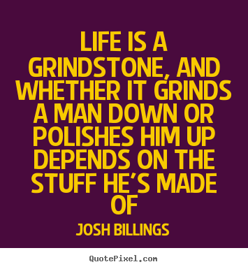 Life is a grindstone, and whether it grinds a man down or polishes.. Josh Billings popular life sayings