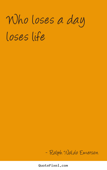 Design picture quotes about life - Who loses a day loses life