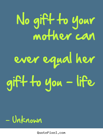 No gift to your mother can ever equal her gift to you - life Unknown popular life quotes