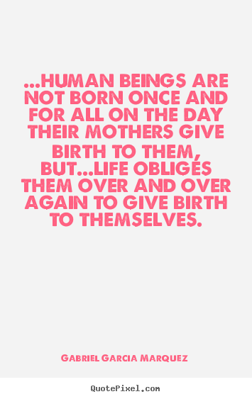 Life quotes - ...human beings are not born once and for all..