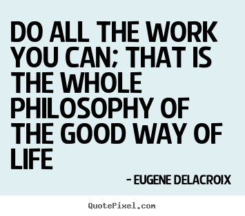 Do all the work you can; that is the whole.. Eugene Delacroix best life quote