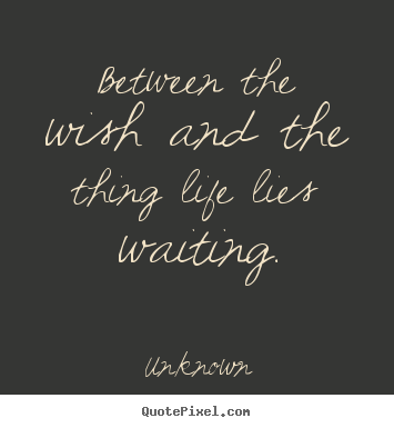 Between the wish and the thing life lies waiting. Unknown  life sayings