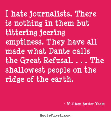 I hate journalists. there is nothing in them but tittering.. William Butler Yeats  life quote