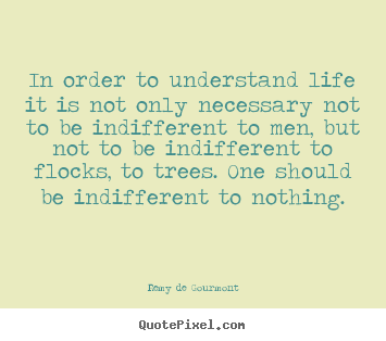 In order to understand life it is not only necessary not to be.. Remy De Gourmont good life quotes