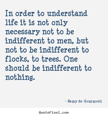 In order to understand life it is not only necessary not to be.. Remy De Gourmont famous life quote