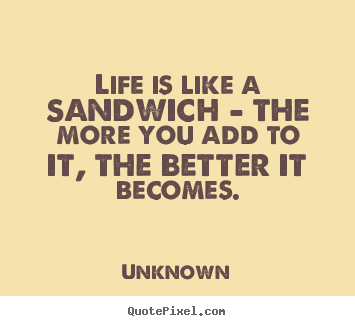 Life quote - Life is like a sandwich - the more you add to it,..