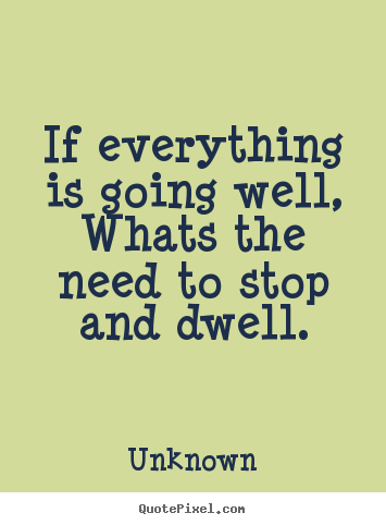 Quotes about life - If everything is going well,whats the need to stop..